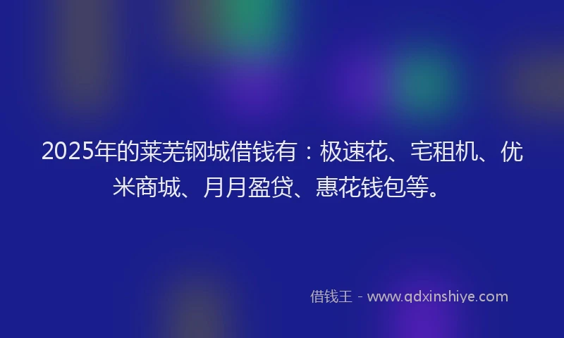 2025年的莱芜钢城借钱有：极速花、宅租机、优米商城、月月盈贷、惠花钱包等。