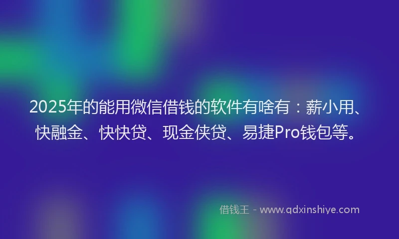 2025年的能用微信借钱的软件有啥有：薪小用、快融金、快快贷、现金侠贷、易捷Pro钱包等。