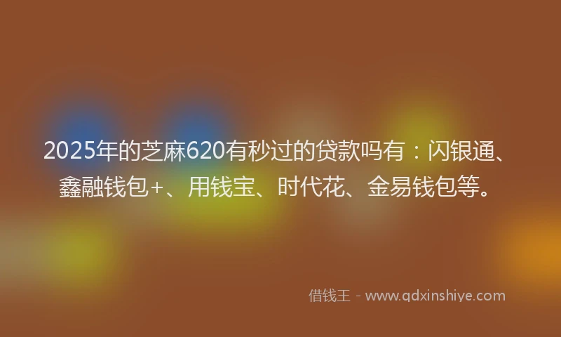 2025年的芝麻620有秒过的贷款吗有：闪银通、鑫融钱包+、用钱宝、时代花、金易钱包等。