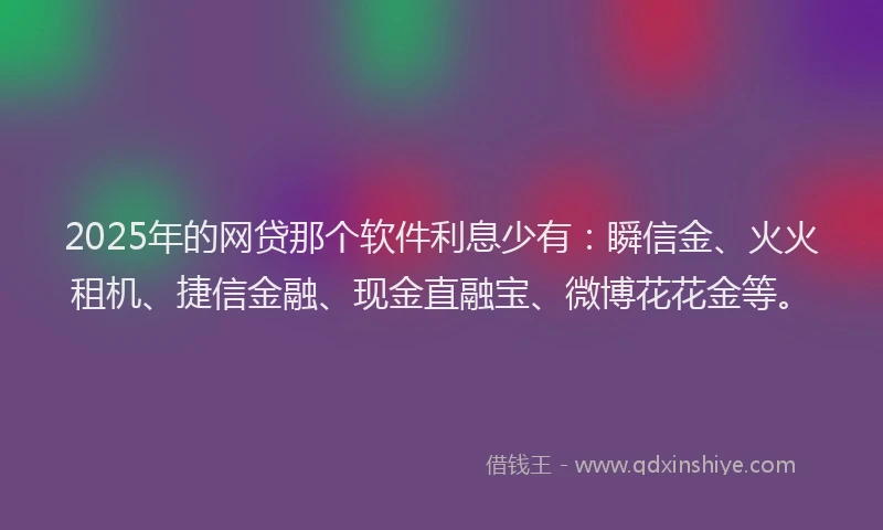 2025年的网贷那个软件利息少有：瞬信金、火火租机、捷信金融、现金直融宝、微博花花金等。