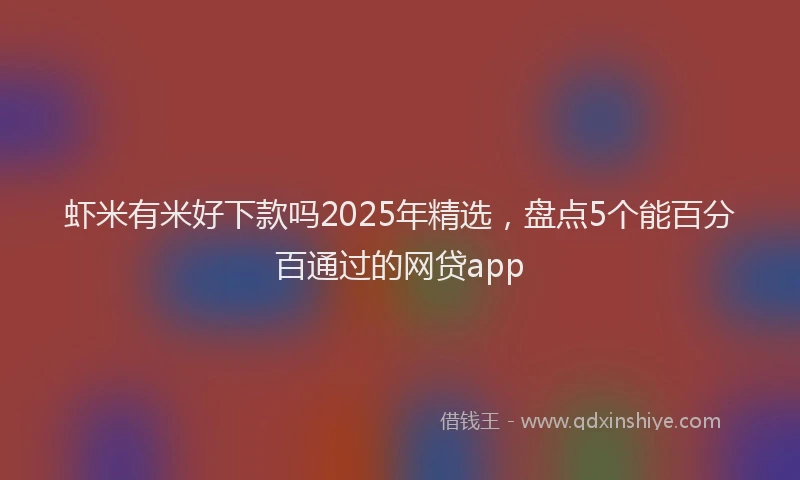虾米有米好下款吗2025年精选，盘点5个能百分百通过的网贷app