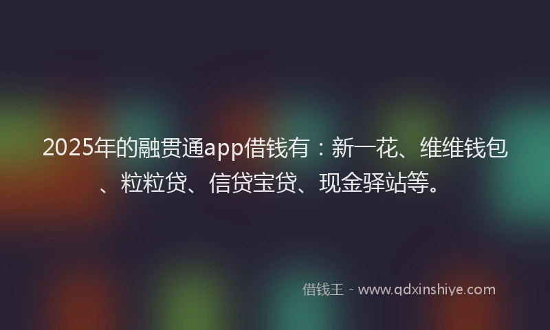 2025年的融贯通app借钱有：新一花、维维钱包、粒粒贷、信贷宝贷、现金驿站等。