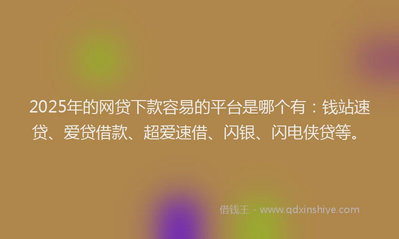 2025年的网贷下款容易的平台是哪个有：钱站速贷、爱贷借款、超爱速借、闪银、闪电侠贷等。