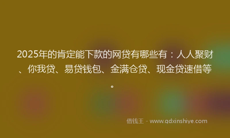 2025年的肯定能下款的网贷有哪些有：人人聚财、你我贷、易贷钱包、金满仓贷、现金贷速借等。