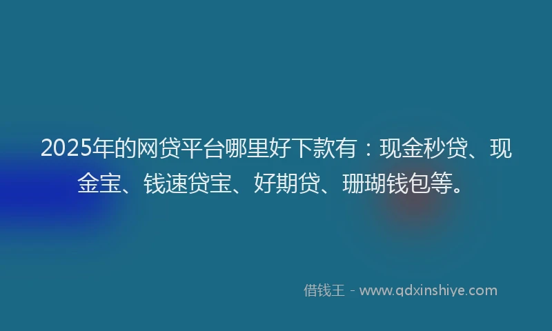 2025年的网贷平台哪里好下款有：现金秒贷、现金宝、钱速贷宝、好期贷、珊瑚钱包等。