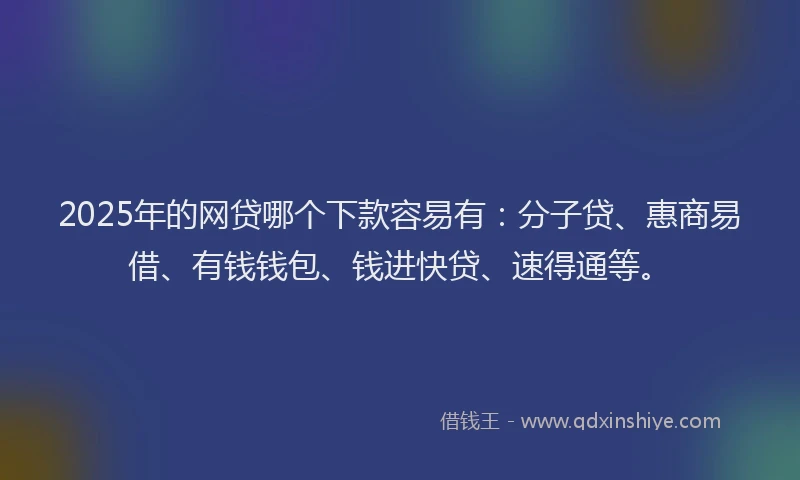 2025年的网贷哪个下款容易有：分子贷、惠商易借、有钱钱包、钱进快贷、速得通等。