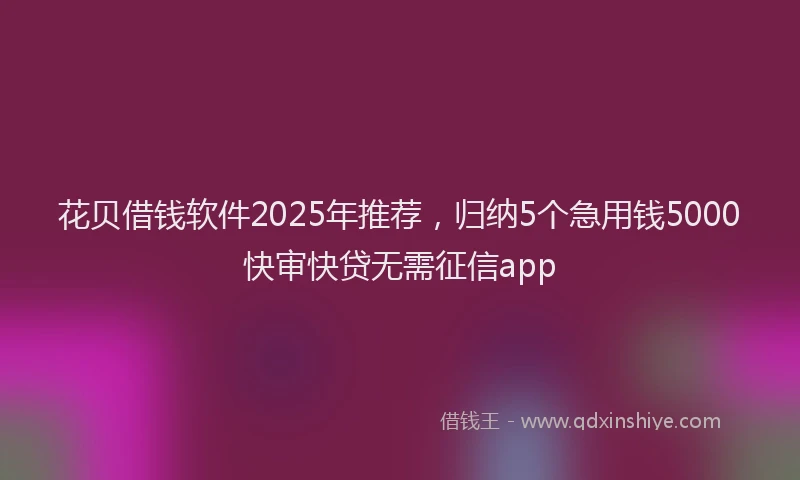 花贝借钱软件2025年推荐，归纳5个急用钱5000快审快贷无需征信app