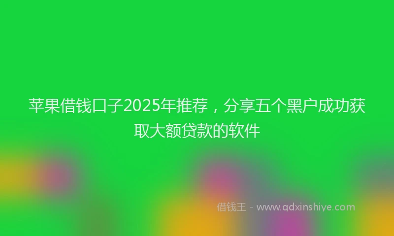 苹果借钱口子2025年推荐，分享五个黑户成功获取大额贷款的软件