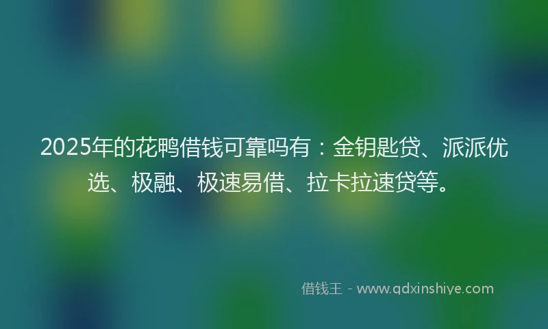 2025年的花鸭借钱可靠吗有：金钥匙贷、派派优选、极融、极速易借、拉卡拉速贷等。