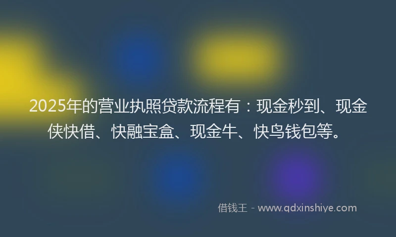 2025年的营业执照贷款流程有：现金秒到、现金侠快借、快融宝盒、现金牛、快鸟钱包等。