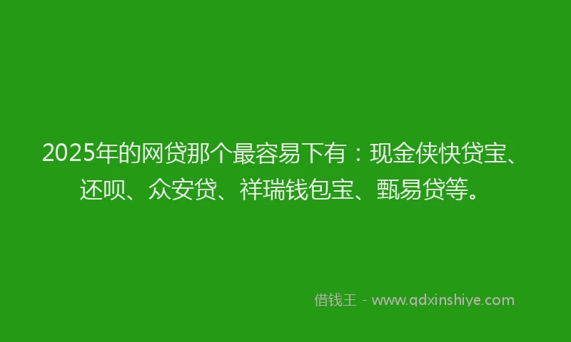 2025年的网贷那个最容易下有：现金侠快贷宝、还呗、众安贷、祥瑞钱包宝、甄易贷等。
