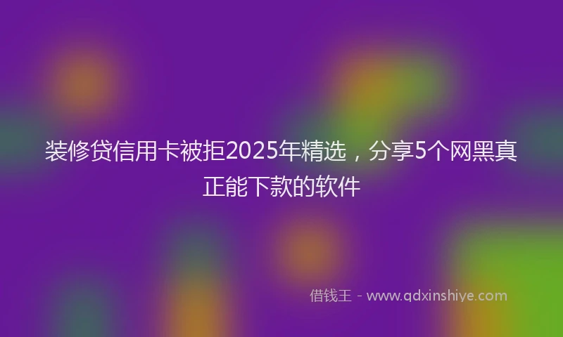 装修贷信用卡被拒2025年精选，分享5个网黑真正能下款的软件