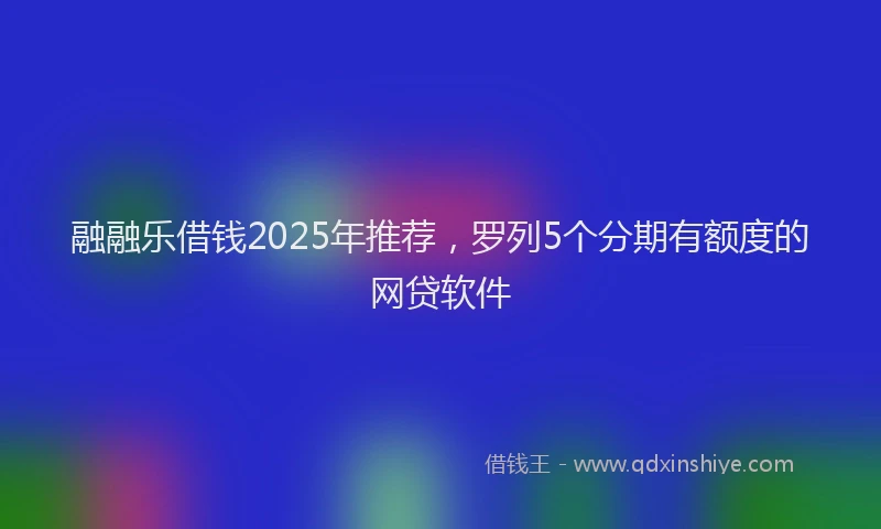 融融乐借钱2025年推荐，罗列5个分期有额度的网贷软件