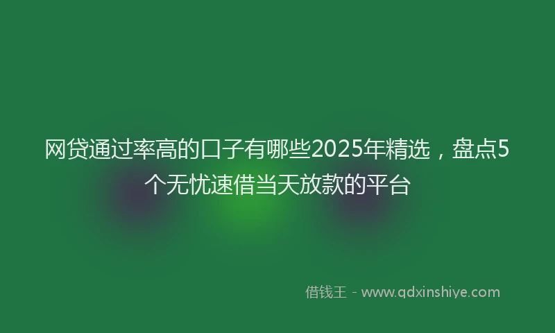 网贷通过率高的口子有哪些2025年精选，盘点5个无忧速借当天放款的平台