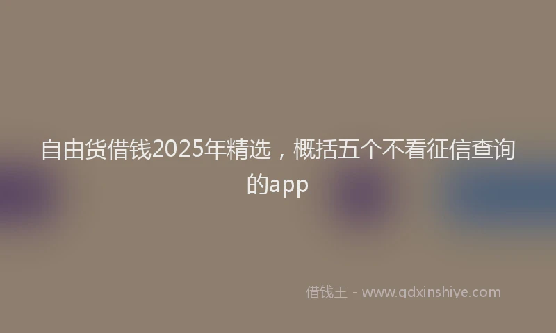 自由货借钱2025年精选，概括五个不看征信查询的app