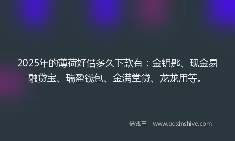 2025年的薄荷好借多久下款有：金钥匙、现金易融贷宝、瑞盈钱包、金满堂贷、龙龙用等。