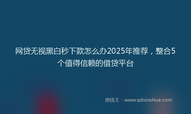 网贷无视黑白秒下款怎么办2025年推荐，整合5个值得信赖的借贷平台