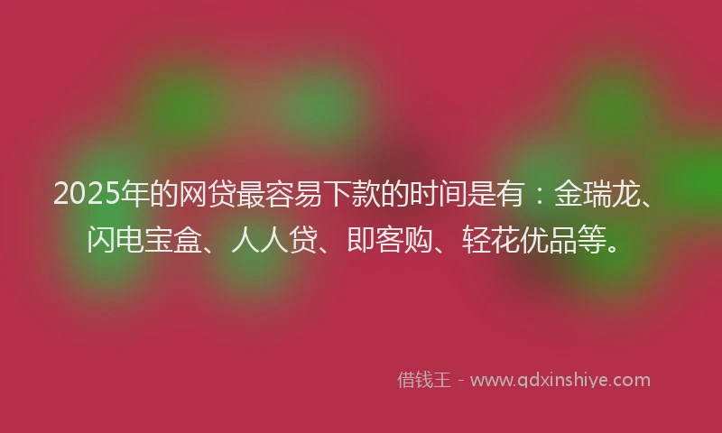 2025年的网贷最容易下款的时间是有：金瑞龙、闪电宝盒、人人贷、即客购、轻花优品等。