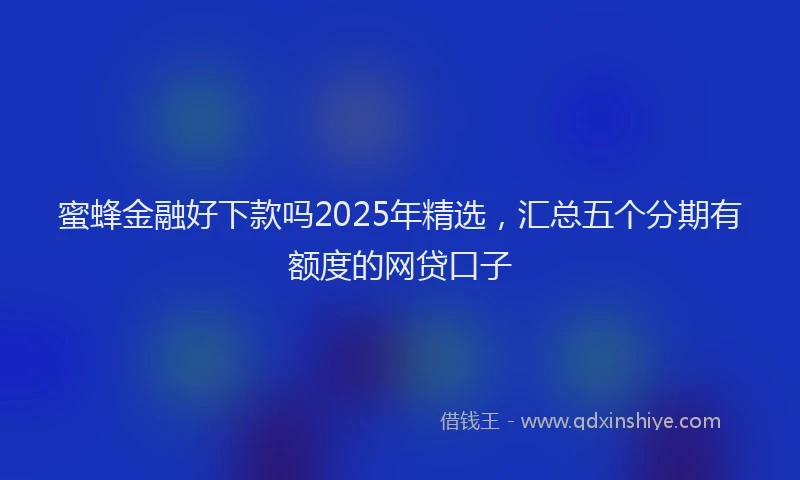 蜜蜂金融好下款吗2025年精选，汇总五个分期有额度的网贷口子