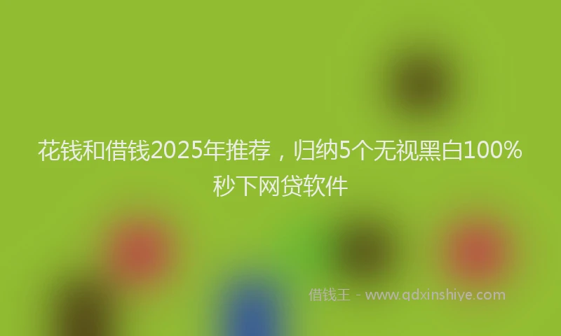 花钱和借钱2025年推荐，归纳5个无视黑白100%秒下网贷软件