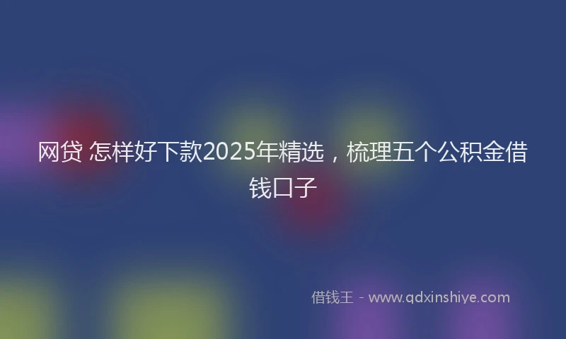 网贷 怎样好下款2025年精选，梳理五个公积金借钱口子