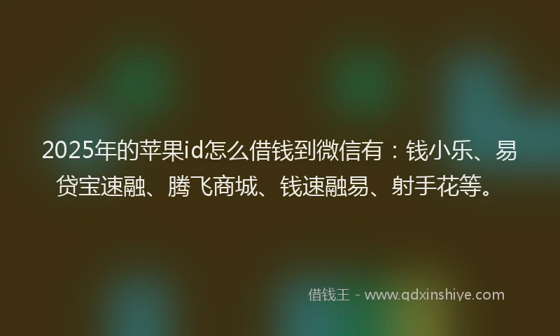2025年的苹果id怎么借钱到微信有：钱小乐、易贷宝速融、腾飞商城、钱速融易、射手花等。