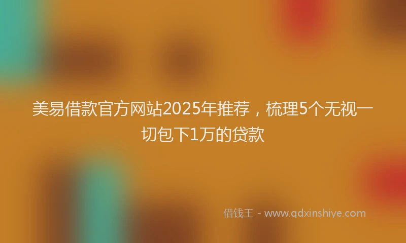 美易借款官方网站2025年推荐，梳理5个无视一切包下1万的贷款