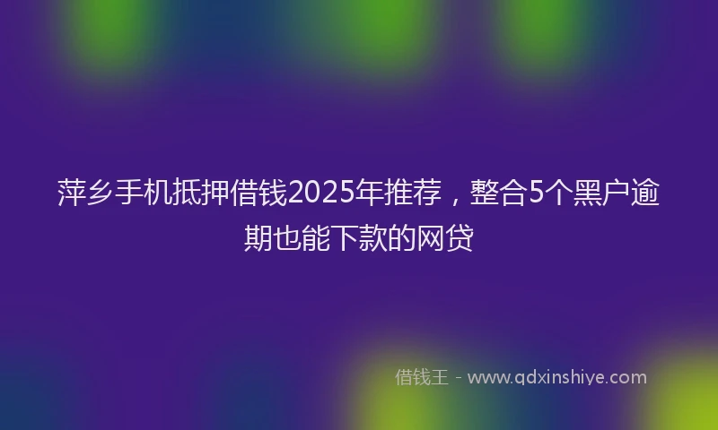萍乡手机抵押借钱2025年推荐，整合5个黑户逾期也能下款的网贷