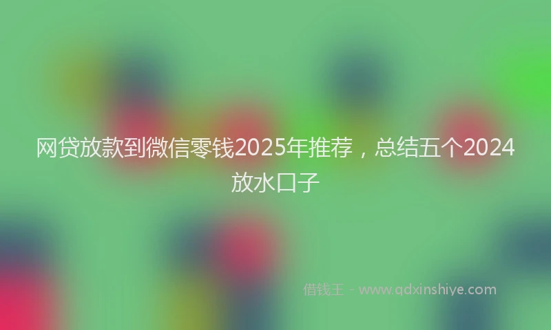 网贷放款到微信零钱2025年推荐，总结五个2024放水口子