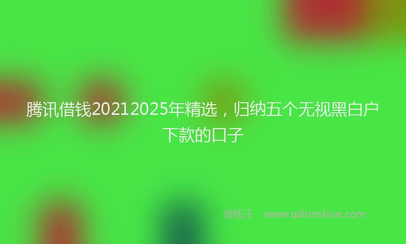 腾讯借钱20212025年精选，归纳五个无视黑白户下款的口子