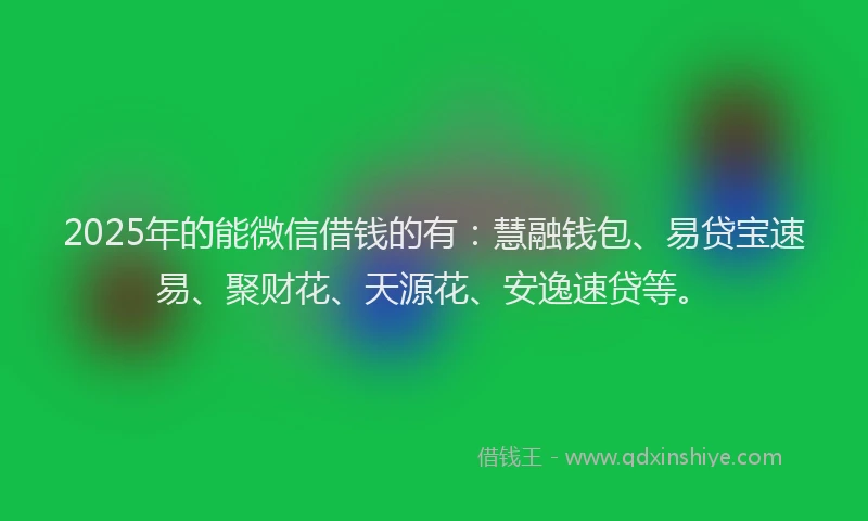2025年的能微信借钱的有：慧融钱包、易贷宝速易、聚财花、天源花、安逸速贷等。