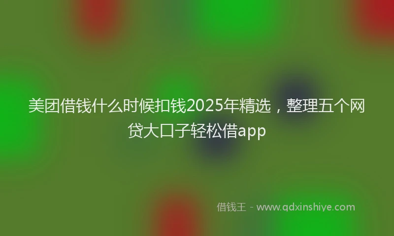美团借钱什么时候扣钱2025年精选，整理五个网贷大口子轻松借app