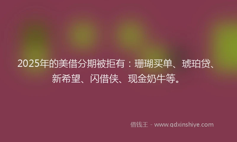 2025年的美借分期被拒有：珊瑚买单、琥珀贷、新希望、闪借侠、现金奶牛等。