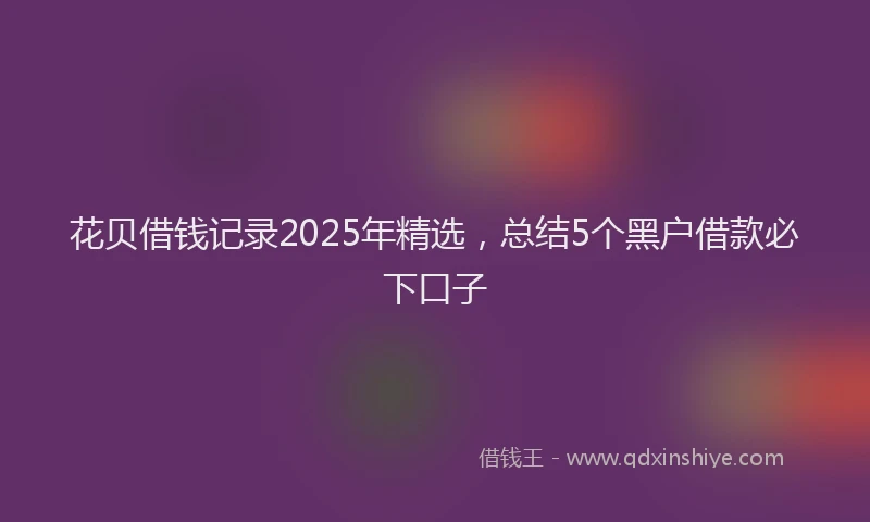 花贝借钱记录2025年精选，总结5个黑户借款必下口子