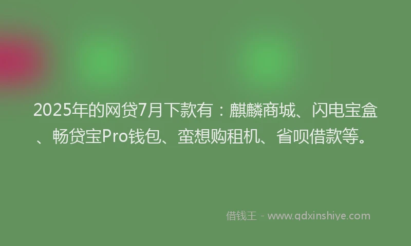 2025年的网贷7月下款有：麒麟商城、闪电宝盒、畅贷宝Pro钱包、蛮想购租机、省呗借款等。