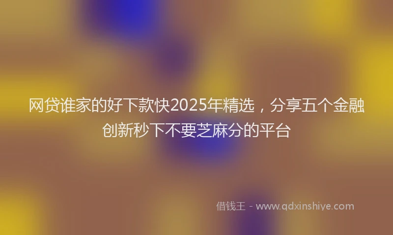 网贷谁家的好下款快2025年精选，分享五个金融创新秒下不要芝麻分的平台