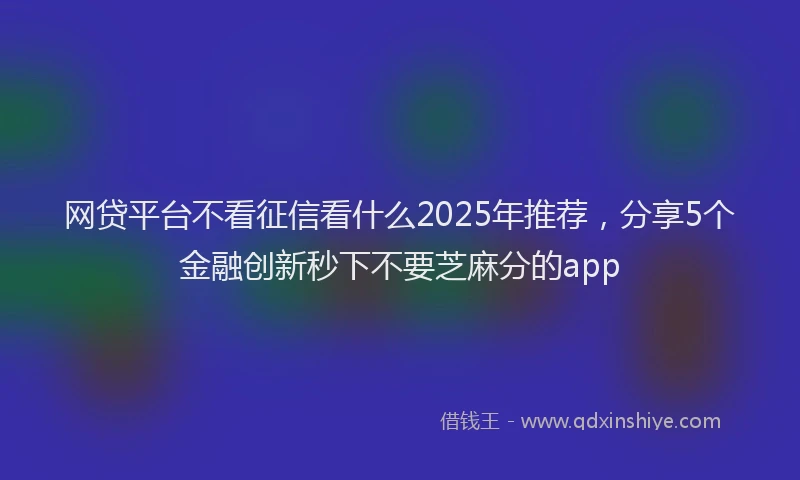 网贷平台不看征信看什么2025年推荐，分享5个金融创新秒下不要芝麻分的app