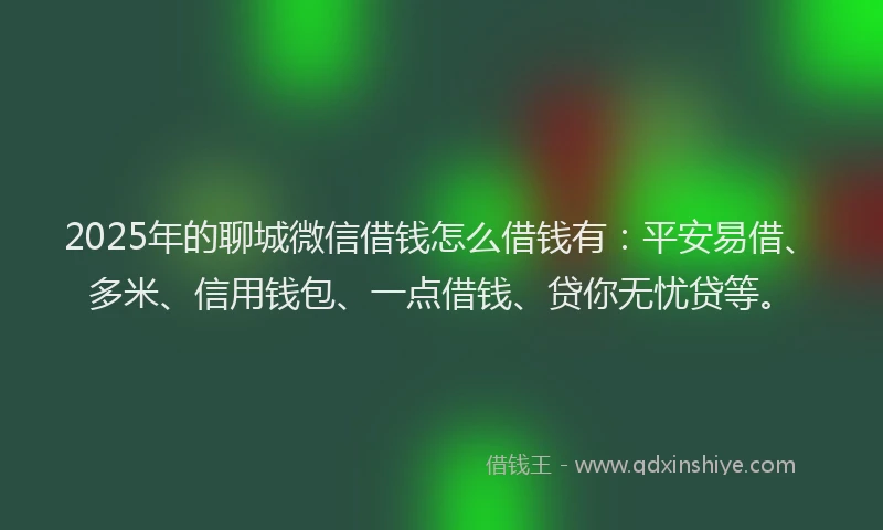 2025年的聊城微信借钱怎么借钱有：平安易借、多米、信用钱包、一点借钱、贷你无忧贷等。