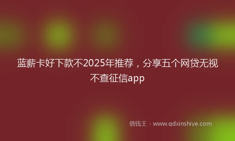 蓝薪卡好下款不2025年推荐，分享五个网贷无视不查征信app