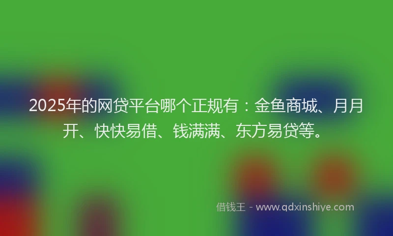 2025年的网贷平台哪个正规有：金鱼商城、月月开、快快易借、钱满满、东方易贷等。