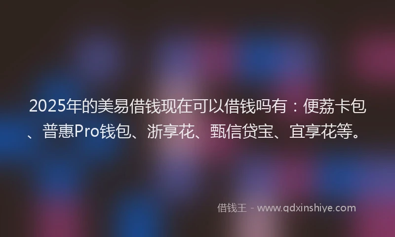 2025年的美易借钱现在可以借钱吗有：便荔卡包、普惠Pro钱包、浙享花、甄信贷宝、宜享花等。
