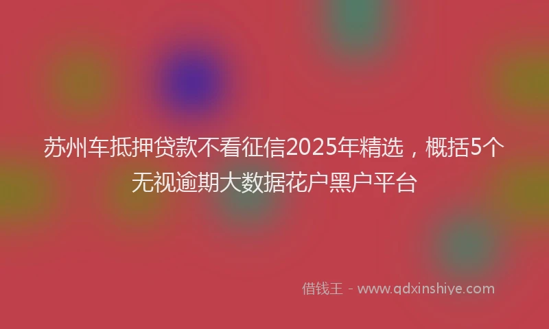 苏州车抵押贷款不看征信2025年精选，概括5个无视逾期大数据花户黑户平台