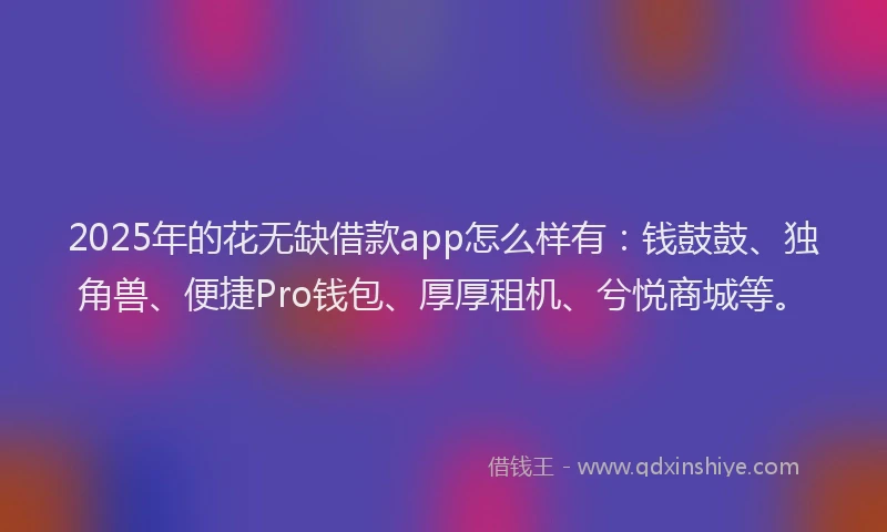 2025年的花无缺借款app怎么样有：钱鼓鼓、独角兽、便捷Pro钱包、厚厚租机、兮悦商城等。