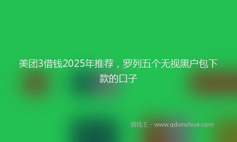 美团3借钱2025年推荐，罗列五个无视黑户包下款的口子