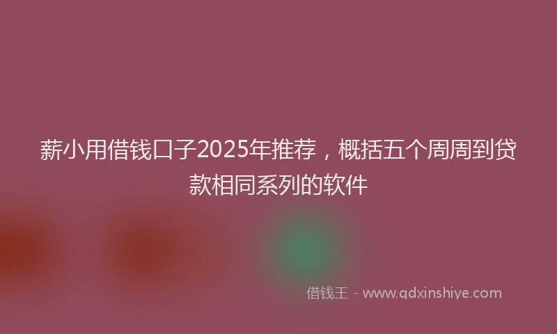 薪小用借钱口子2025年推荐，概括五个周周到贷款相同系列的软件