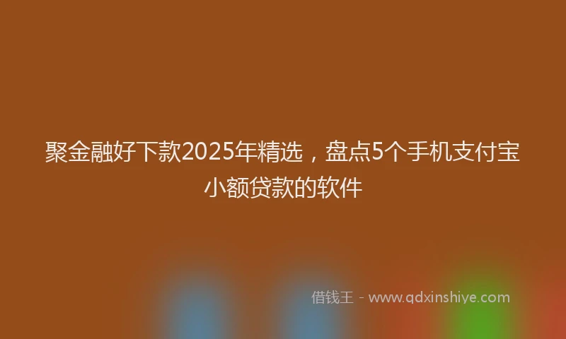 聚金融好下款2025年精选，盘点5个手机支付宝小额贷款的软件