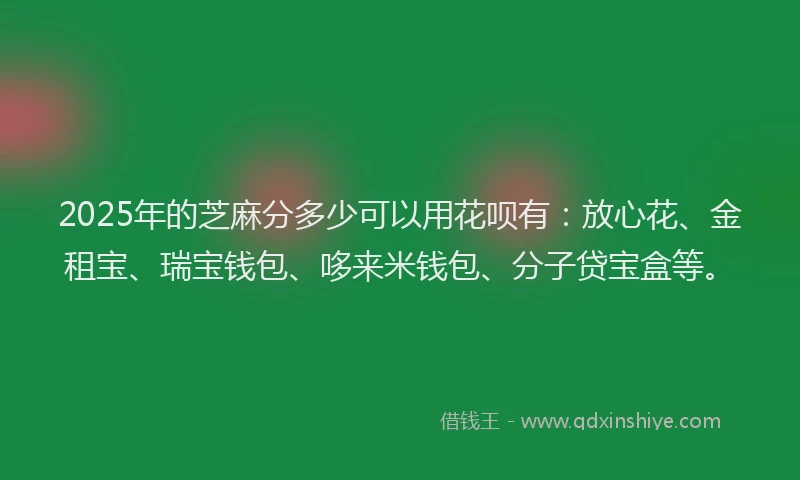 2025年的芝麻分多少可以用花呗有：放心花、金租宝、瑞宝钱包、哆来米钱包、分子贷宝盒等。