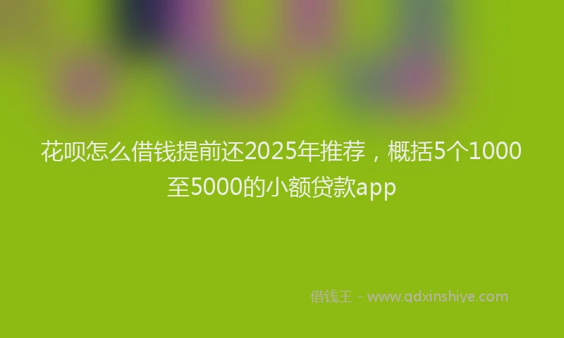 花呗怎么借钱提前还2025年推荐，概括5个1000至5000的小额贷款app
