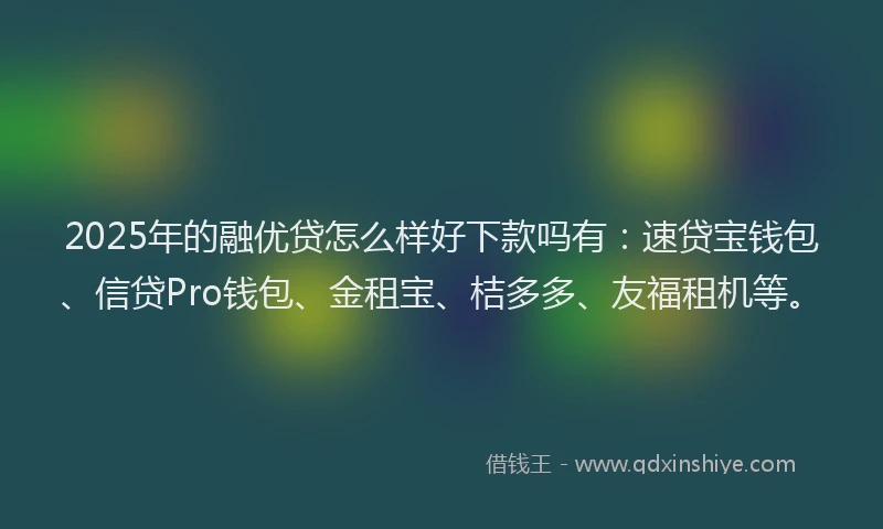 2025年的融优贷怎么样好下款吗有：速贷宝钱包、信贷Pro钱包、金租宝、桔多多、友福租机等。