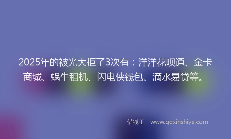 2025年的被光大拒了3次有：洋洋花呗通、金卡商城、蜗牛租机、闪电侠钱包、滴水易贷等。